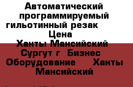 Автоматический программируемый гильотинный резак Bulros 4606H. › Цена ­ 75 000 - Ханты-Мансийский, Сургут г. Бизнес » Оборудование   . Ханты-Мансийский